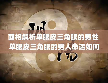 面相解析单眼皮三角眼的男性 单眼皮三角眼的男人命运如何