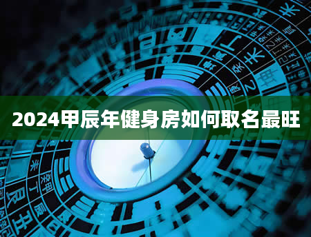 2024甲辰年健身房如何取名最旺