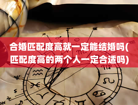 合婚匹配度高就一定能结婚吗(匹配度高的两个人一定合适吗)