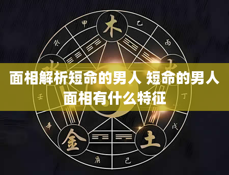面相解析短命的男人 短命的男人面相有什么特征