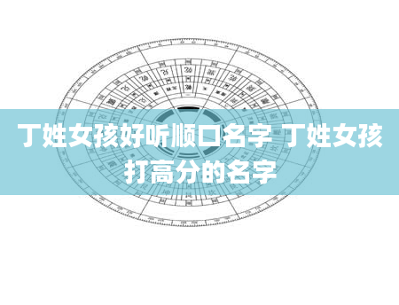 丁姓女孩好听顺口名字 丁姓女孩打高分的名字