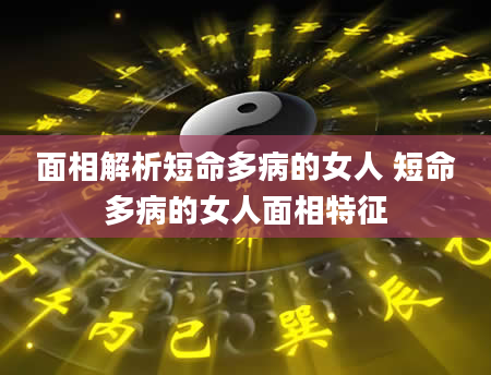 面相解析短命多病的女人 短命多病的女人面相特征