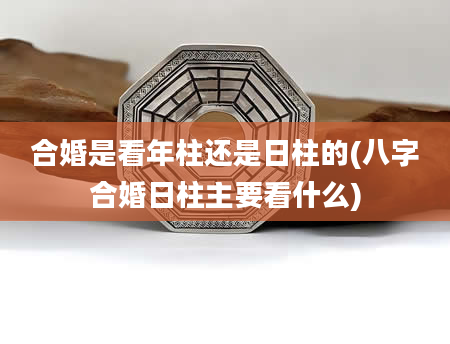 合婚是看年柱还是日柱的(八字合婚日柱主要看什么)