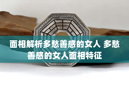 面相解析多愁善感的女人 多愁善感的女人面相特征