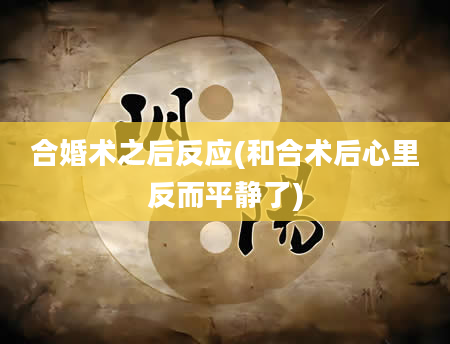 合婚术之后反应(和合术后心里反而平静了)