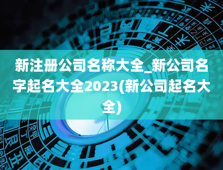 新注册公司名称大全_新公司名字起名大全2023(新公司起名大全)