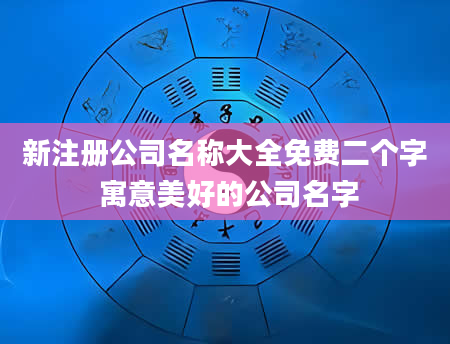 新注册公司名称大全免费二个字 寓意美好的公司名字