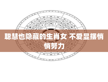 聪慧也隐藏的生肖女 不爱显摆悄悄努力