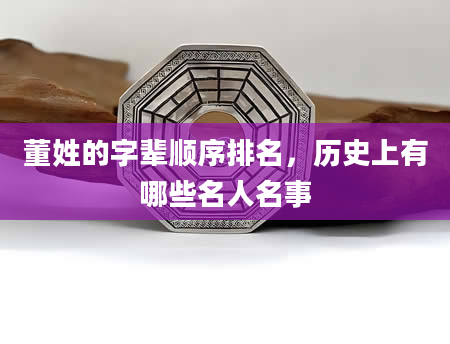 董姓的字辈顺序排名，历史上有哪些名人名事