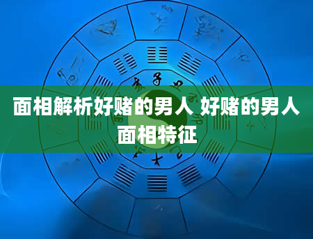 面相解析好赌的男人 好赌的男人面相特征