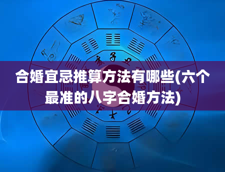 合婚宜忌推算方法有哪些(六个最准的八字合婚方法)