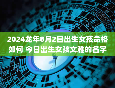 2024龙年8月2日出生女孩命格如何 今日出生女孩文雅的名字