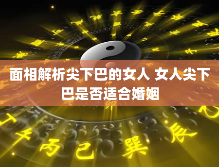 面相解析尖下巴的女人 女人尖下巴是否适合婚姻
