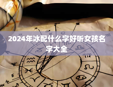 2024年冰配什么字好听女孩名字大全