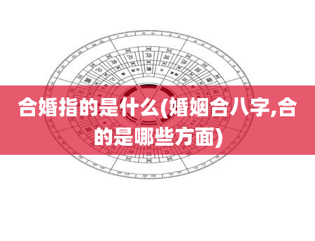 合婚指的是什么(婚姻合八字,合的是哪些方面)