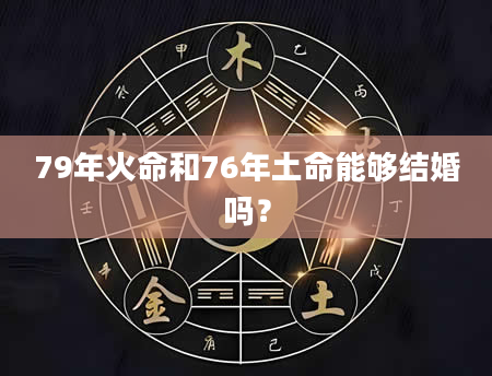 79年火命和76年土命能够结婚吗？