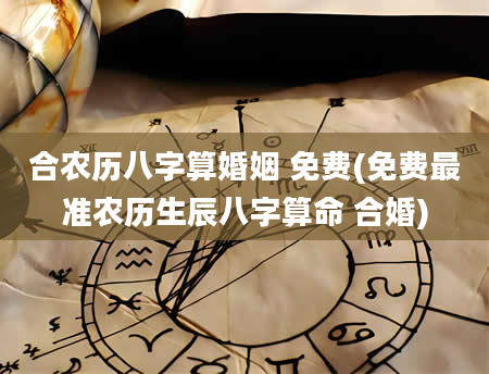 合农历八字算婚姻 免费(免费最准农历生辰八字算命 合婚)