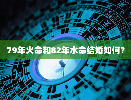 79年火命和82年水命结婚如何？