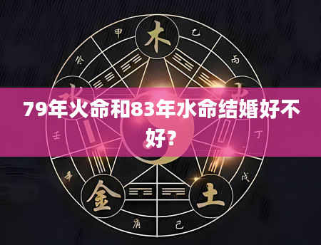 79年火命和83年水命结婚好不好？