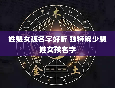 姓裴女孩名字好听 独特稀少裴姓女孩名字