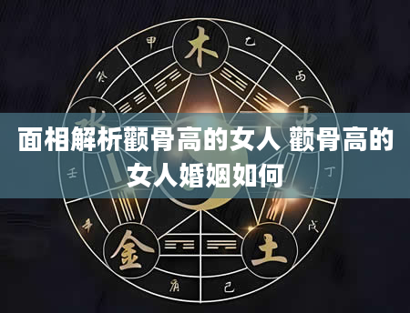 面相解析颧骨高的女人 颧骨高的女人婚姻如何