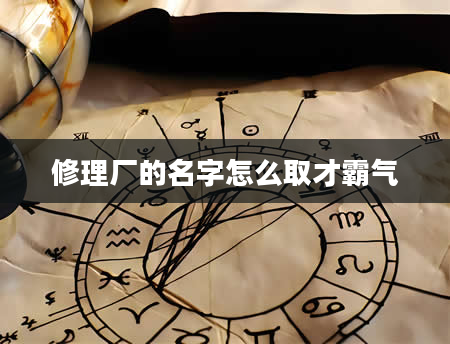修理厂的名字怎么取才霸气