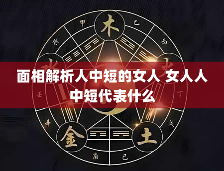 面相解析人中短的女人 女人人中短代表什么