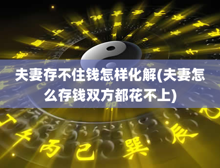 夫妻存不住钱怎样化解(夫妻怎么存钱双方都花不上)