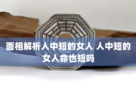 面相解析人中短的女人 人中短的女人命也短吗