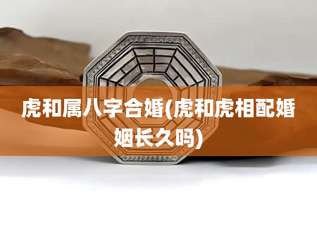 虎和属八字合婚(虎和虎相配婚姻长久吗)