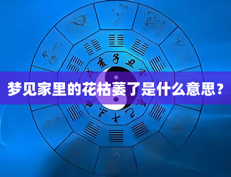 梦见家里的花枯萎了是什么意思？