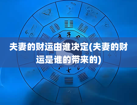 夫妻的财运由谁决定(夫妻的财运是谁的带来的)