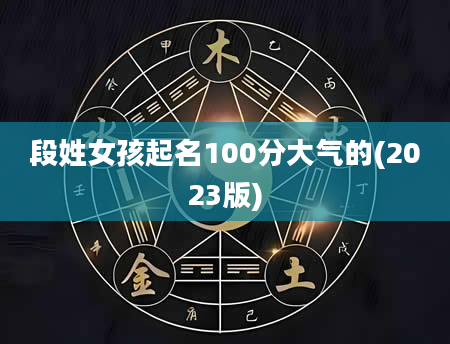段姓女孩起名100分大气的(2023版)