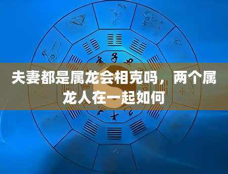 夫妻都是属龙会相克吗，两个属龙人在一起如何