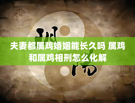 夫妻都属鸡婚姻能长久吗 属鸡和属鸡相刑怎么化解