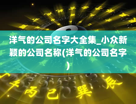 洋气的公司名字大全集_小众新颖的公司名称(洋气的公司名字)