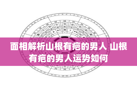 面相解析山根有疤的男人 山根有疤的男人运势如何