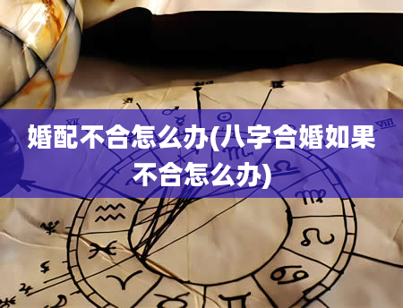 婚配不合怎么办(八字合婚如果不合怎么办)