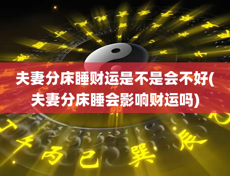 夫妻分床睡财运是不是会不好(夫妻分床睡会影响财运吗)