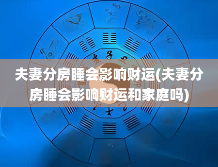 夫妻分房睡会影响财运(夫妻分房睡会影响财运和家庭吗)