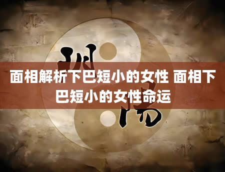 面相解析下巴短小的女性 面相下巴短小的女性命运