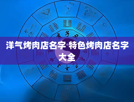 洋气烤肉店名字 特色烤肉店名字大全