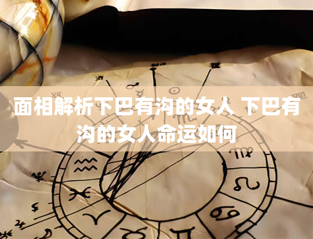 面相解析下巴有沟的女人 下巴有沟的女人命运如何