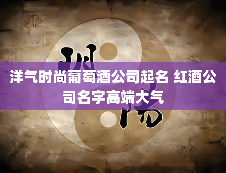 洋气时尚葡萄酒公司起名 红酒公司名字高端大气