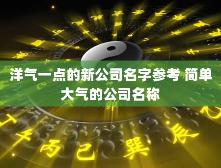 洋气一点的新公司名字参考 简单大气的公司名称