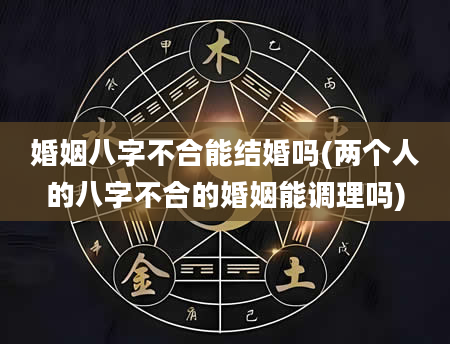 婚姻八字不合能结婚吗(两个人的八字不合的婚姻能调理吗)