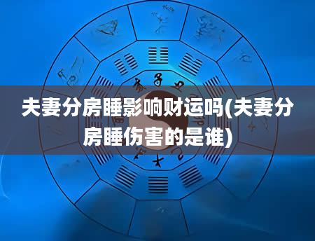 夫妻分房睡影响财运吗(夫妻分房睡伤害的是谁)