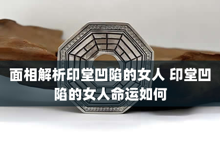 面相解析印堂凹陷的女人 印堂凹陷的女人命运如何