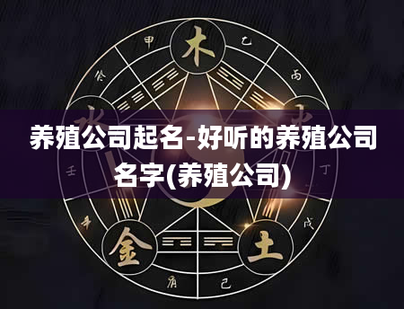 养殖公司起名-好听的养殖公司名字(养殖公司)