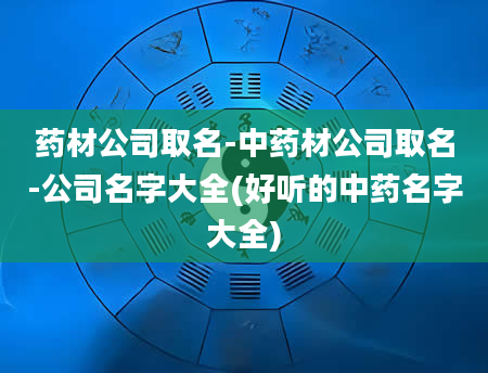 药材公司取名-中药材公司取名-公司名字大全(好听的中药名字大全)